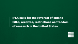 Green background with text. Text: IFLA calls for the reversal of cuts to IMLS, archives, restrictions on freedom of research in the United States